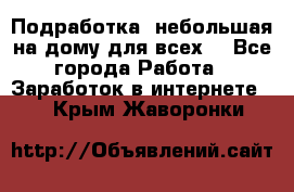 Подработка- небольшая на дому для всех. - Все города Работа » Заработок в интернете   . Крым,Жаворонки